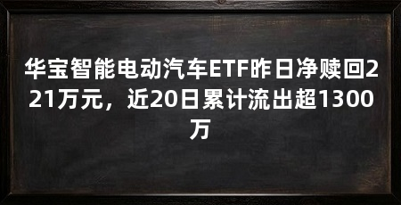 华宝智能电动汽车ETF昨日净赎回221万元,近20日累计流出超1300万