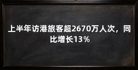 上半年访港旅客超2670万人次,同比增长13%