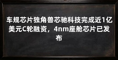 车规芯片独角兽芯驰科技完成近1亿美元C轮融资，4nm座舱芯片已发布