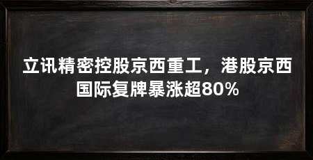 立讯精密控股京西重工，港股京西国际复牌暴涨超80%