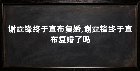 谢霆锋终于宣布复婚,谢霆锋终于宣布复婚了吗