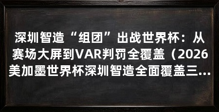 深圳智造“组团”出战世界杯:从赛场大屏到VAR判罚全覆盖(2026美加墨世界杯深圳智造全面覆盖三大赛区