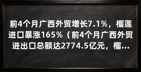 前4个月广西外贸增长7.1%，榴莲进口暴涨165%（前4个月广西外贸进出口总额达2774.5亿元，榴莲进口暴涨165.4%