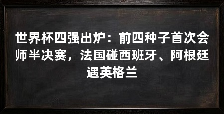 世界杯四强出炉:前四种子首次会师半决赛,法国碰西班牙、阿根廷遇英格兰