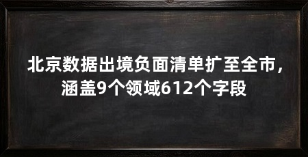 北京数据出境负面清单扩至全市,涵盖9个领域612个字段