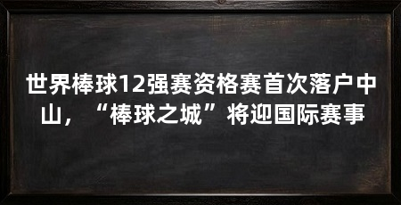 世界棒球12强赛资格赛首次落户中山,“棒球之城”将迎国际赛事