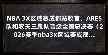 NBA 3X区域赛成都站收官,ARES队和农夫三泉队晋级全国总决赛(2026赛季nba3x区域赛成都站落幕农夫三泉拿下男子组桂冠