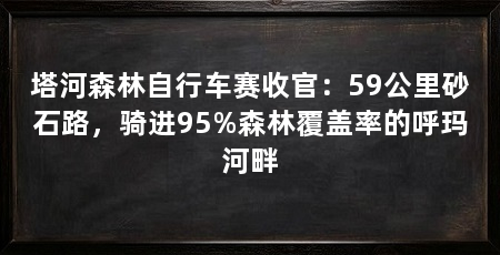 塔河森林自行车赛收官:59公里砂石路,骑进95%森林覆盖率的呼玛河畔