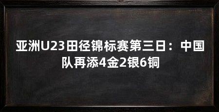 亚洲U23田径锦标赛第三日：中国队再添4金2银6铜