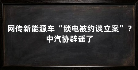 网传新能源车“锁电被约谈立案”？中汽协辟谣了
