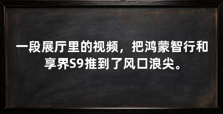 一段展厅里的视频，把鸿蒙智行和享界S9推到了风口浪尖。
