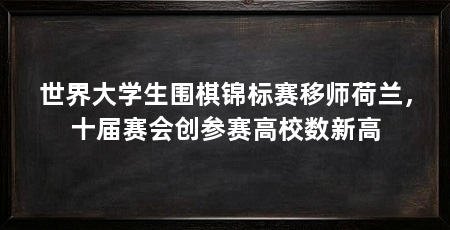 世界大学生围棋锦标赛移师荷兰,十届赛会创参赛高校数新高