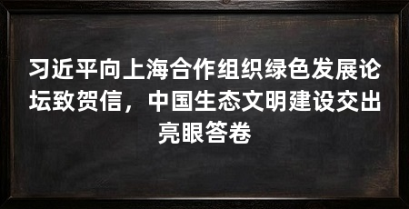 习近平向上海合作组织绿色发展论坛致贺信,中国生态文明建设交出亮眼答卷