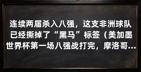 连续两届杀入八强,这支非洲球队已经撕掉了“黑马”标签(美加墨世界杯第一场八强战打完,摩洛哥足球的底子不是凭空来的
