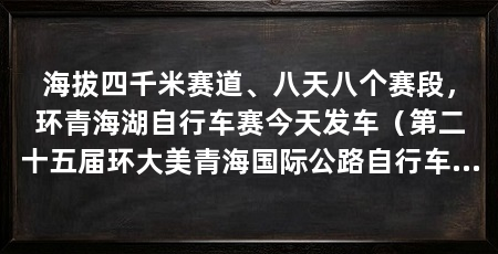 海拔四千米赛道、八天八个赛段，环青海湖自行车赛今天发车（第二十五届环大美青海国际公路自行车赛在西宁开幕