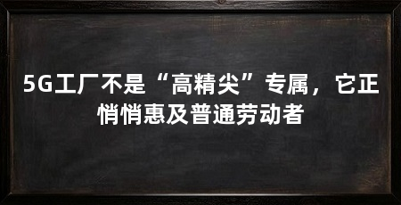 5G工厂不是“高精尖”专属,它正悄悄惠及普通劳动者