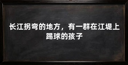长江拐弯的地方,有一群在江堤上踢球的孩子