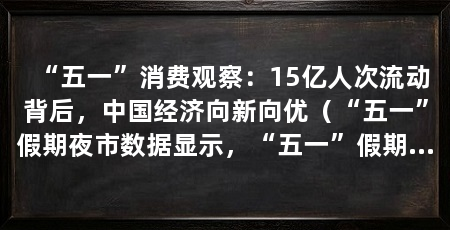 “五一”消费观察：15亿人次流动背后，中国经济向新向优（“五一”假期夜市数据显示，“五一”假期消费新动能
