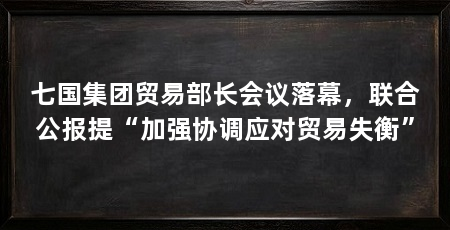 七国集团贸易部长会议落幕，联合公报提“加强协调应对贸易失衡”