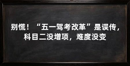 别慌!“五一驾考改革”是误传,科目二没增项,难度没变