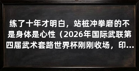 练了十年才明白，站桩冲拳磨的不是身体是心性（2026年国际武联第四届武术套路世界杯刚刚收场，印度运动员练了近十年