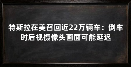 特斯拉在美召回近22万辆车:倒车时后视摄像头画面可能延迟