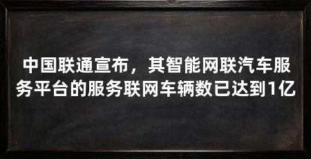 中国联通宣布，其智能网联汽车服务平台的服务联网车辆数已达到1亿