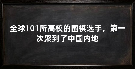 全球101所高校的围棋选手,第一次聚到了中国内地