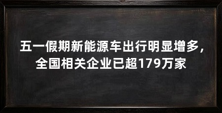 五一假期新能源车出行明显增多,全国相关企业已超179万家