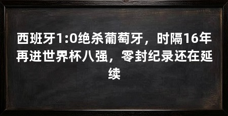 西班牙1:0绝杀葡萄牙，时隔16年再进世界杯八强，零封纪录还在延续