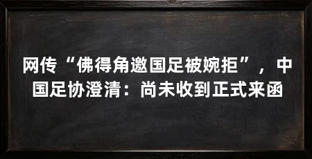 网传“佛得角邀国足被婉拒”,中国足协澄清:尚未收到正式来函