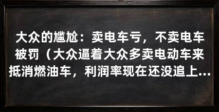 大众的尴尬:卖电车亏,不卖电车被罚(大众逼着大众多卖电动车来抵消燃油车,利润率现在还没追上燃油车