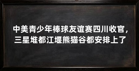 中美青少年棒球友谊赛四川收官,三星堆都江堰熊猫谷都安排上了