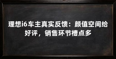 理想i6车主真实反馈:颜值空间给好评,销售环节槽点多