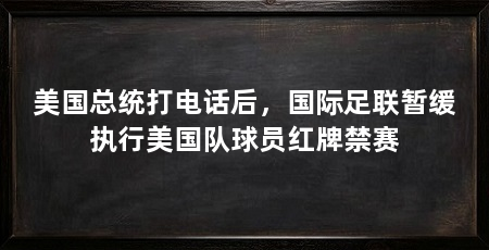 美国总统打电话后，国际足联暂缓执行美国队球员红牌禁赛