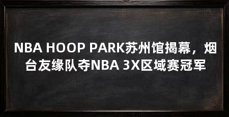 NBA HOOP PARK苏州馆揭幕，烟台友缘队夺NBA 3X区域赛冠军
