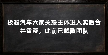 极越汽车六家关联主体进入实质合并重整，此前已解散团队