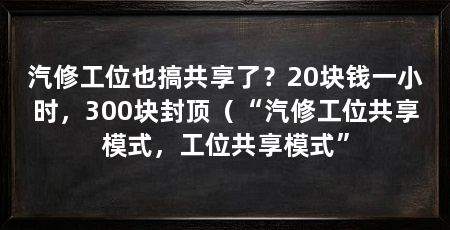 汽修工位也搞共享了？20块钱一小时，300块封顶（“汽修工位共享模式，工位共享模式”