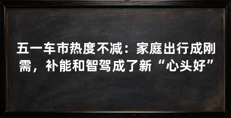 五一车市热度不减:家庭出行成刚需,补能和智驾成了新“心头好”