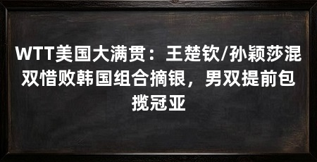 WTT美国大满贯：王楚钦/孙颖莎混双惜败韩国组合摘银，男双提前包揽冠亚