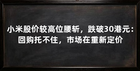 小米股价较高位腰斩,跌破30港元:回购托不住,市场在重新定价