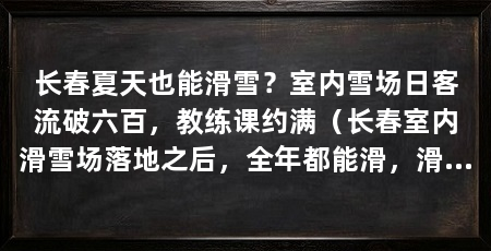 长春夏天也能滑雪？室内雪场日客流破六百，教练课约满（长春室内滑雪场落地之后，全年都能滑，滑雪教练杨帆从吉林市过来