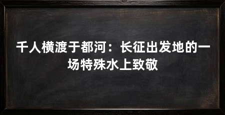 千人横渡于都河:长征出发地的一场特殊水上致敬