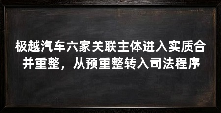 极越汽车六家关联主体进入实质合并重整，从预重整转入司法程序
