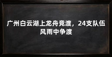 广州白云湖上龙舟竞渡，24支队伍风雨中争渡