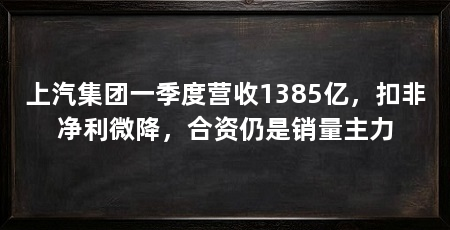 上汽集团一季度营收1385亿，扣非净利微降，合资仍是销量主力