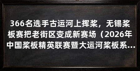 366名选手古运河上挥桨，无锡桨板赛把老街区变成新赛场（2026年中国桨板精英联赛暨大运河桨板系列赛在无锡清名桥开赛