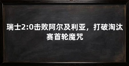 瑞士2:0击败阿尔及利亚,打破淘汰赛首轮魔咒