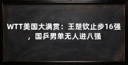 WTT美国大满贯：王楚钦止步16强，国乒男单无人进八强