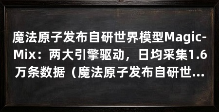 魔法原子发布自研世界模型Magic-Mix:两大引擎驱动,日均采集1.6万条数据(魔法原子发布自研世界模型magic-mix